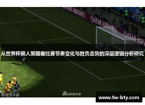 从世界杯换人策略看比赛节奏变化与胜负走势的深层逻辑分析研究 从世界杯换人策略看比赛节奏变化与胜负走势的深层逻辑分析研究