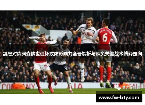 凯恩对阵阿森纳世俱杯攻防影响力全景解析与胜负关键战术博弈走向 凯恩对阵阿森纳世俱杯攻防影响力全景解析与胜负关键战术博弈走向