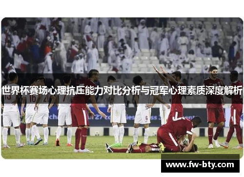 世界杯赛场心理抗压能力对比分析与冠军心理素质深度解析 世界杯赛场心理抗压能力对比分析与冠军心理素质深度解析