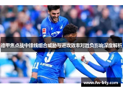 德甲焦点战中锋线组合威胁与进攻效率对胜负影响深度解析 德甲焦点战中锋线组合威胁与进攻效率对胜负影响深度解析
