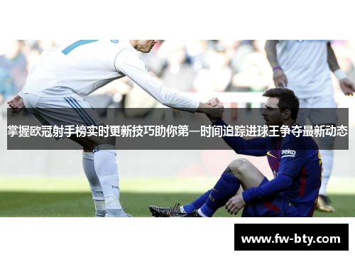 掌握欧冠射手榜实时更新技巧助你第一时间追踪进球王争夺最新动态
