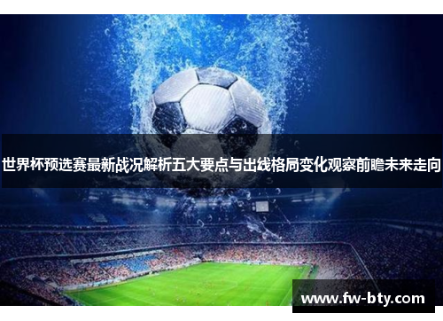 世界杯预选赛最新战况解析五大要点与出线格局变化观察前瞻未来走向 世界杯预选赛最新战况解析五大要点与出线格局变化观察前瞻未来走向