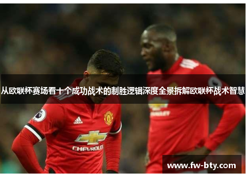 从欧联杯赛场看十个成功战术的制胜逻辑深度全景拆解欧联杯战术智慧 从欧联杯赛场看十个成功战术的制胜逻辑深度全景拆解欧联杯战术智慧