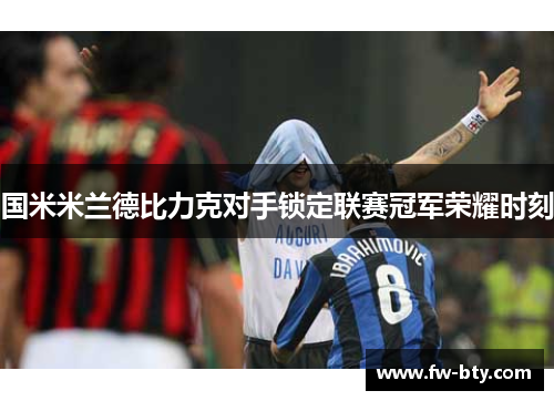 国米米兰德比力克对手锁定联赛冠军荣耀时刻