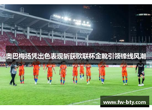 奥巴梅扬凭出色表现斩获欧联杯金靴引领锋线风潮 奥巴梅扬凭出色表现斩获欧联杯金靴引领锋线风潮