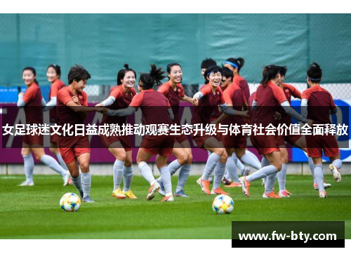 女足球迷文化日益成熟推动观赛生态升级与体育社会价值全面释放 女足球迷文化日益成熟推动观赛生态升级与体育社会价值全面释放