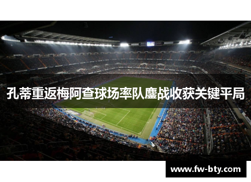 孔蒂重返梅阿查球场率队鏖战收获关键平局
