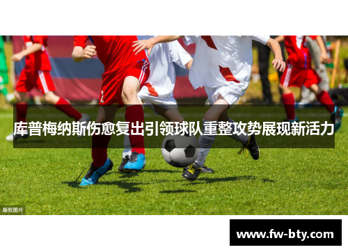 库普梅纳斯伤愈复出引领球队重整攻势展现新活力 库普梅纳斯伤愈复出引领球队重整攻势展现新活力