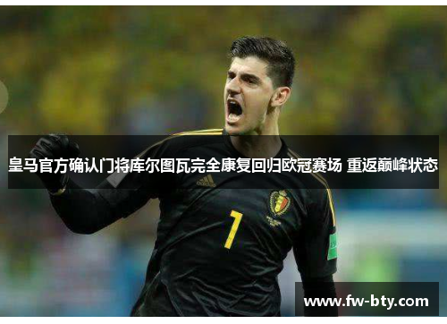 皇马官方确认门将库尔图瓦完全康复回归欧冠赛场 重返巅峰状态 皇马官方确认门将库尔图瓦完全康复回归欧冠赛场 重返巅峰状态