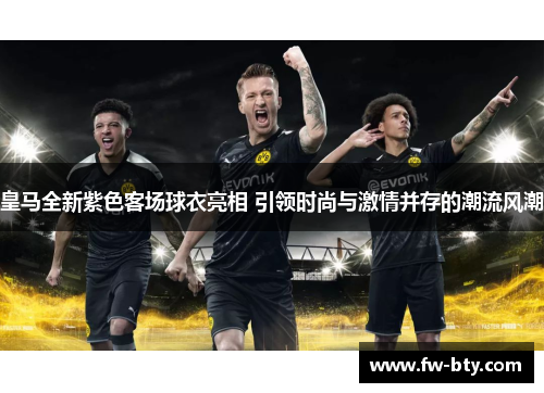 皇马全新紫色客场球衣亮相 引领时尚与激情并存的潮流风潮 皇马全新紫色客场球衣亮相 引领时尚与激情并存的潮流风潮