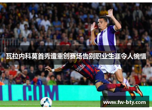 瓦拉内科莫首秀遭重创赛场告别职业生涯令人惋惜