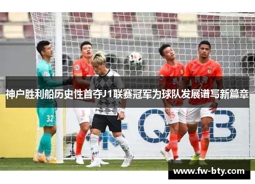 神户胜利船历史性首夺J1联赛冠军为球队发展谱写新篇章 神户胜利船历史性首夺J1联赛冠军为球队发展谱写新篇章