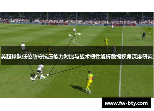 英超球队低位防守抗压能力对比与战术韧性解析数据视角深度研究
