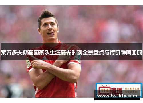 莱万多夫斯基国家队生涯高光时刻全景盘点与传奇瞬间回顾 莱万多夫斯基国家队生涯高光时刻全景盘点与传奇瞬间回顾