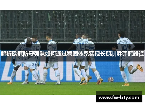 解析欧冠防守强队如何通过稳固体系实现长期制胜夺冠路径 解析欧冠防守强队如何通过稳固体系实现长期制胜夺冠路径