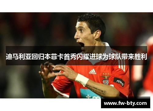 迪马利亚回归本菲卡首秀闪耀进球为球队带来胜利 迪马利亚回归本菲卡首秀闪耀进球为球队带来胜利