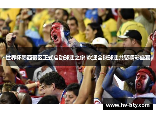 世界杯墨西哥区正式启动球迷之家 欢迎全球球迷共聚精彩盛宴