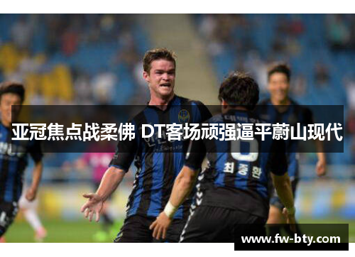 亚冠焦点战柔佛 DT客场顽强逼平蔚山现代