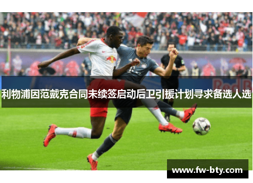 利物浦因范戴克合同未续签启动后卫引援计划寻求备选人选