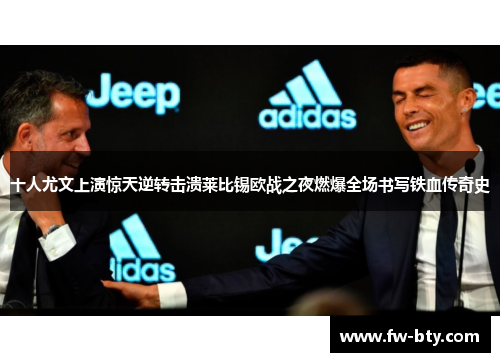 十人尤文上演惊天逆转击溃莱比锡欧战之夜燃爆全场书写铁血传奇史