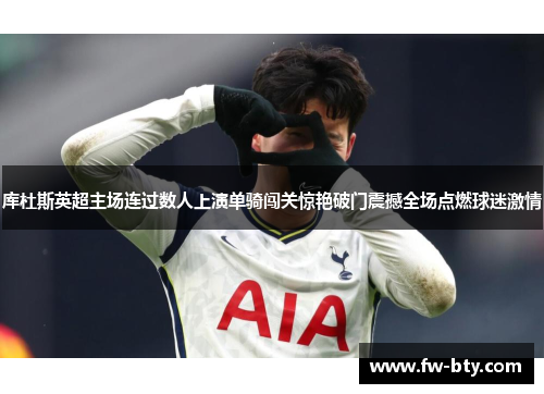 库杜斯英超主场连过数人上演单骑闯关惊艳破门震撼全场点燃球迷激情 库杜斯英超主场连过数人上演单骑闯关惊艳破门震撼全场点燃球迷激情