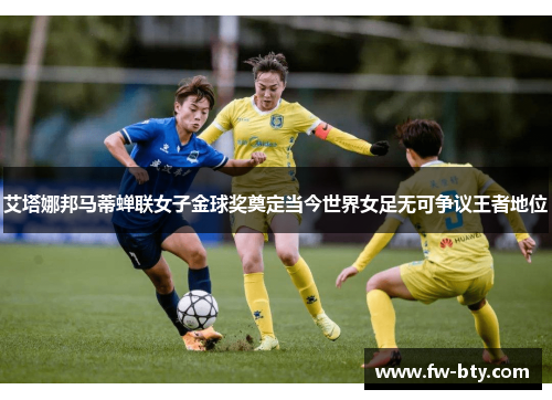 艾塔娜邦马蒂蝉联女子金球奖奠定当今世界女足无可争议王者地位 艾塔娜邦马蒂蝉联女子金球奖奠定当今世界女足无可争议王者地位