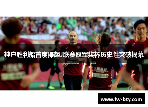 神户胜利船首度捧起J联赛冠军奖杯历史性突破揭幕 神户胜利船首度捧起J联赛冠军奖杯历史性突破揭幕
