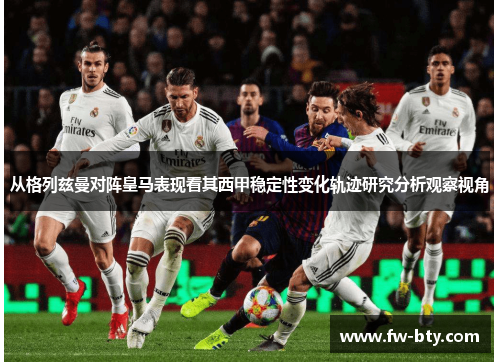 从格列兹曼对阵皇马表现看其西甲稳定性变化轨迹研究分析观察视角