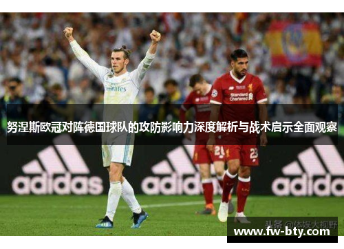 努涅斯欧冠对阵德国球队的攻防影响力深度解析与战术启示全面观察 努涅斯欧冠对阵德国球队的攻防影响力深度解析与战术启示全面观察