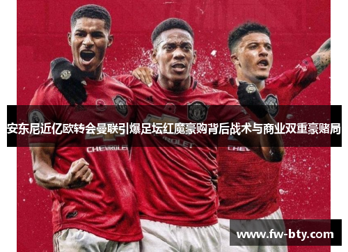 安东尼近亿欧转会曼联引爆足坛红魔豪购背后战术与商业双重豪赌局 安东尼近亿欧转会曼联引爆足坛红魔豪购背后战术与商业双重豪赌局