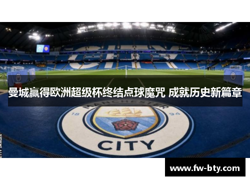 曼城赢得欧洲超级杯终结点球魔咒 成就历史新篇章 曼城赢得欧洲超级杯终结点球魔咒 成就历史新篇章