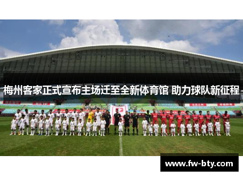 梅州客家正式宣布主场迁至全新体育馆 助力球队新征程 梅州客家正式宣布主场迁至全新体育馆 助力球队新征程