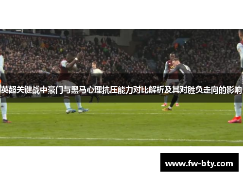 英超关键战中豪门与黑马心理抗压能力对比解析及其对胜负走向的影响